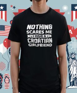 Nothing Scares Me I Have A Croatian Girlfriend Tee Shirt