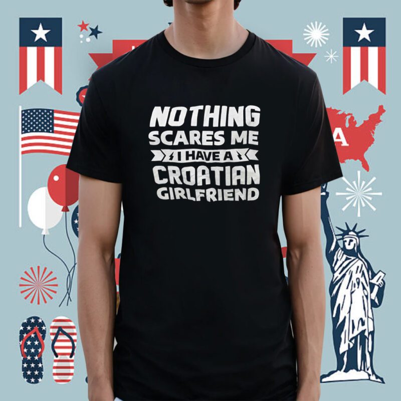 Nothing Scares Me I Have A Croatian Girlfriend Tee Shirt