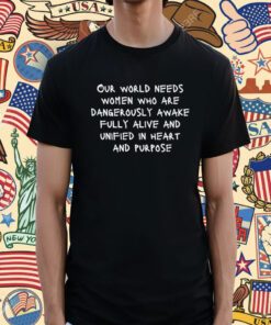 Our World Needs Women Who Are Dangerously Awake Fully Alive And Unified In Heart And Purpose T-Shirt