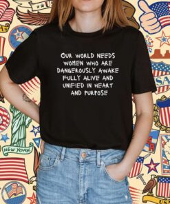 Our World Needs Women Who Are Dangerously Awake Fully Alive And Unified In Heart And Purpose T-Shirt