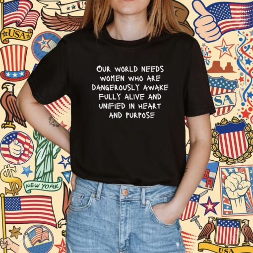 Our World Needs Women Who Are Dangerously Awake Fully Alive And Unified In Heart And Purpose T-Shirt