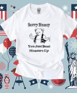 Sorry Honey You Just Dont Measure Up Tee Shirt