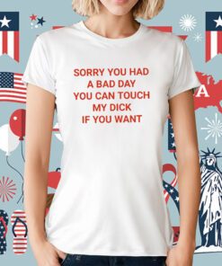 Sorry You Had A Bad Day You Can Touch My Dick If You Want T-Shirt