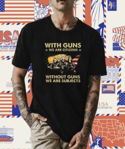 With Guns We Are Citizens Without Guns We Are Subjects Tee Shirt
