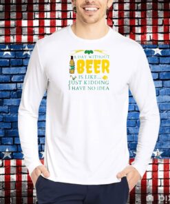 A Day Without Beer Is Like Just Kidding I Have No Idea Shirt