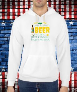 A Day Without Beer Is Like Just Kidding I Have No Idea Shirt