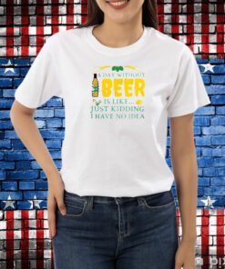 A Day Without Beer Is Like Just Kidding I Have No Idea Shirt