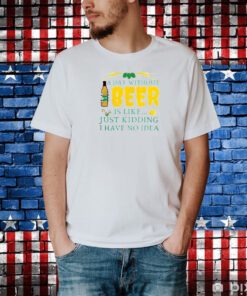 A Day Without Beer Is Like Just Kidding I Have No Idea Shirt