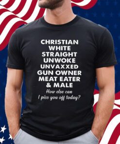 Christian White Straight Unwoke Unvaxxed Gun Owner Meat Eater Male How Else Can I Piss You Off Today T-Shirt