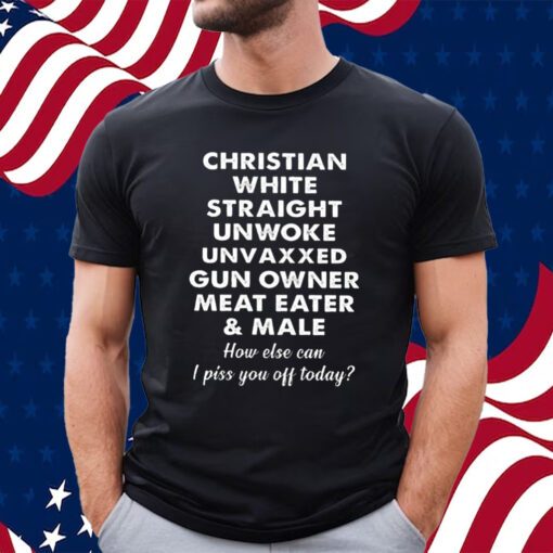 Christian White Straight Unwoke Unvaxxed Gun Owner Meat Eater Male How Else Can I Piss You Off Today T-Shirt