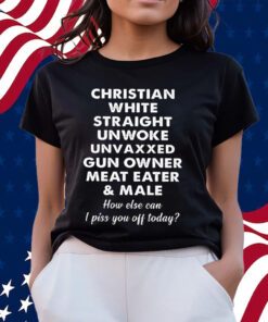 Christian White Straight Unwoke Unvaxxed Gun Owner Meat Eater Male How Else Can I Piss You Off Today T-Shirts