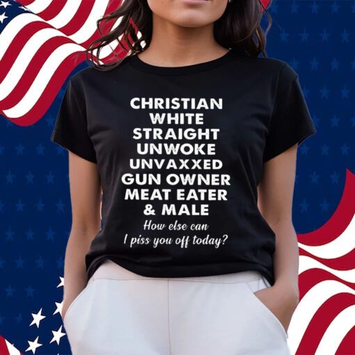 Christian White Straight Unwoke Unvaxxed Gun Owner Meat Eater Male How Else Can I Piss You Off Today T-Shirts