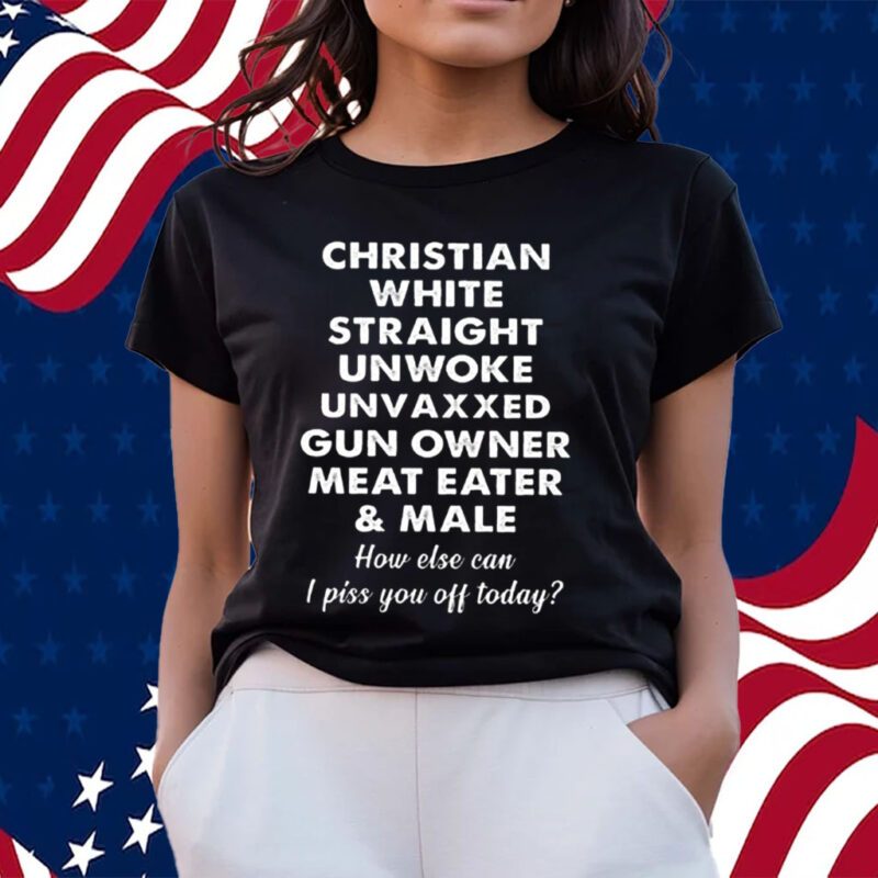 Christian White Straight Unwoke Unvaxxed Gun Owner Meat Eater Male How Else Can I Piss You Off Today T-Shirts