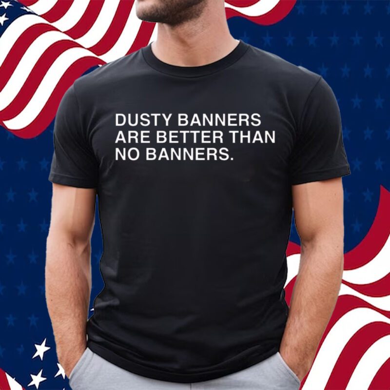 Dusty Banners Are Better Than No Banners Shirt