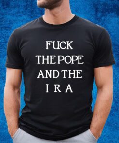 Fuck The Pope And The Ira New Shirt
