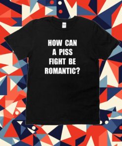 How Can A Piss Fight Be Romantic Tee Shirt