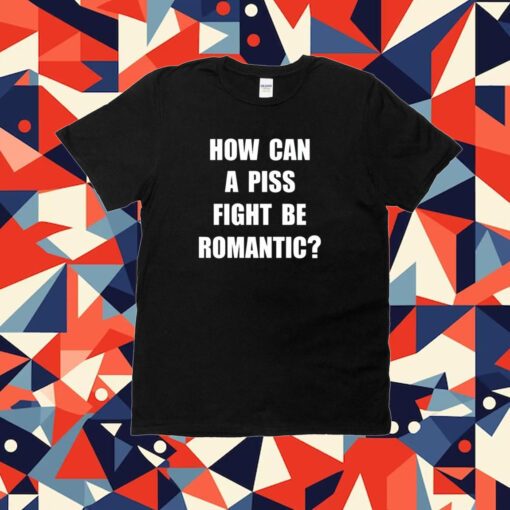 How Can A Piss Fight Be Romantic Tee Shirt