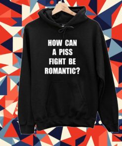 How Can A Piss Fight Be Romantic Tee Shirt