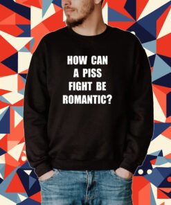 How Can A Piss Fight Be Romantic Tee Shirt