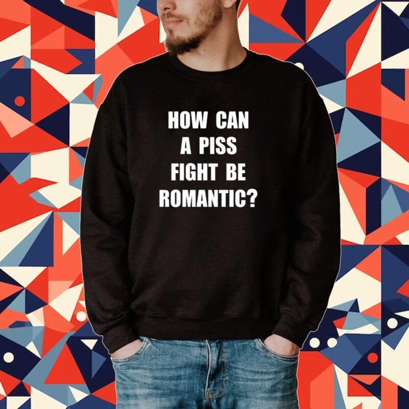 How Can A Piss Fight Be Romantic Tee Shirt