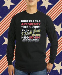 Hurt In A Car Accident That Sucks But I Don’t Care Call Now 1-800 Eat Shit T-Shirt