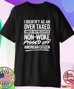 I Identify As An Over Taxed Under Represented Non-Woke Pissed Off American Citizen Shirt