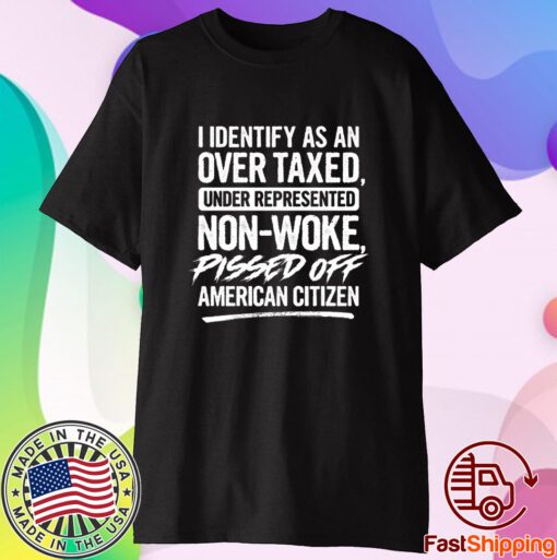 I Identify As An Over Taxed Under Represented Non-Woke Pissed Off American Citizen Shirt