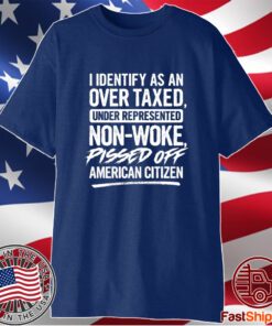 I Identify As An Over Taxed Under Represented Non-Woke Pissed Off American Citizen Shirt