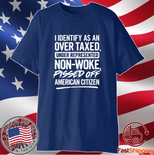 I Identify As An Over Taxed Under Represented Non-Woke Pissed Off American Citizen Shirt