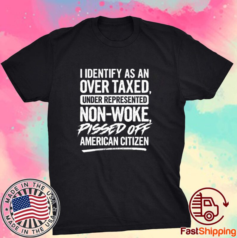 I Identify As An Over Taxed Under Represented Non-Woke Pissed Off American Citizen Shirt