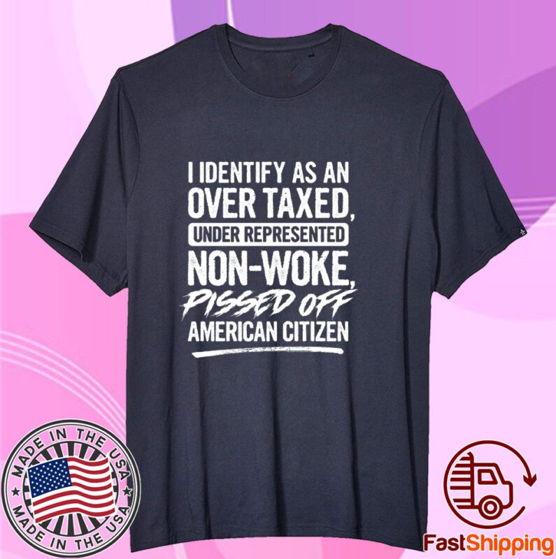 I Identify As An Over Taxed Under Represented Non-Woke Pissed Off American Citizen Shirt