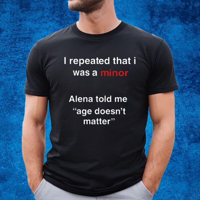 I Repeated That I Was A Minor Alena Told Me Age Doesn’t Matter Shirt