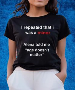 I Repeated That I Was A Minor Alena Told Me Age Doesn’t Matter Shirts