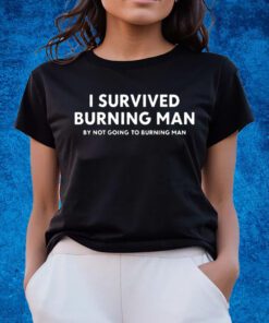 I Survived Burning Man By Not Going To Burning Man Shirts