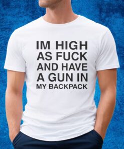 I’m High As Fuck And Have A Gun In My Backpack Shirt