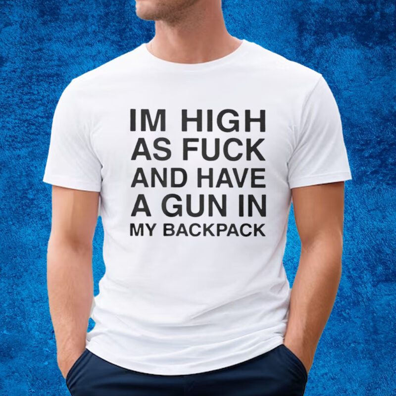 I’m High As Fuck And Have A Gun In My Backpack Shirt