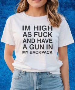 I’m High As Fuck And Have A Gun In My Backpack Shirts