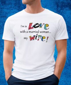 I’m In Love With A Married Woman My Wife T-shirt