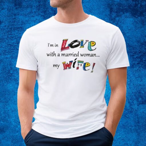 I’m In Love With A Married Woman My Wife T-shirt