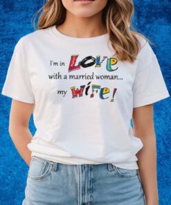 I’m In Love With A Married Woman My Wife T-shirts