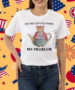 Jmcgg Don't Make Your Lack Of Whimsy My Problem Shirt