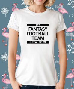 My Fantasy Football Team is Real to me T-Shirt