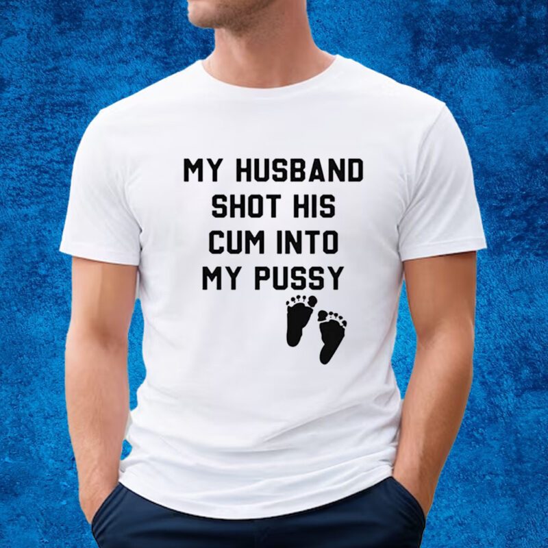 My Husband Shot His Cum Into My Pussy Shirt