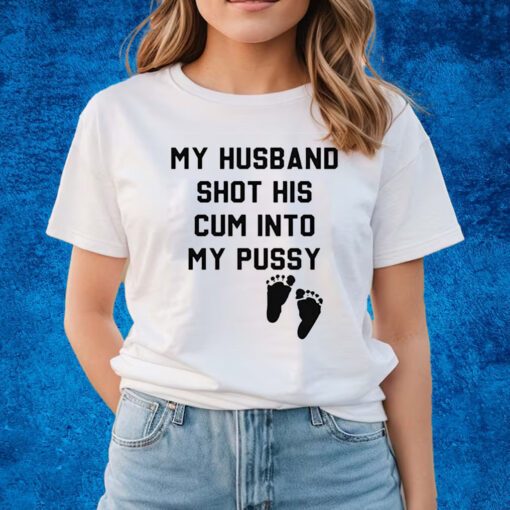 My Husband Shot His Cum Into My Pussy Shirts