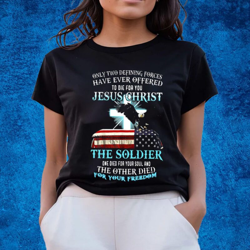 Only Two Defining Forces Have Ever Offered To Die For You Jesus Christ The Soldier T-Shirts