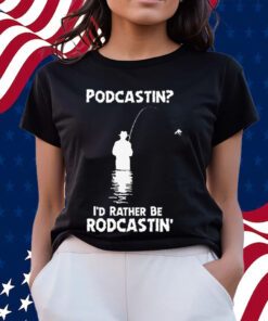 Podcastin I’d Rather Be Rodcastin Shirts