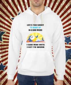 Shark life’s too short to wake up in a bad mood I save mine until I get to work shirt