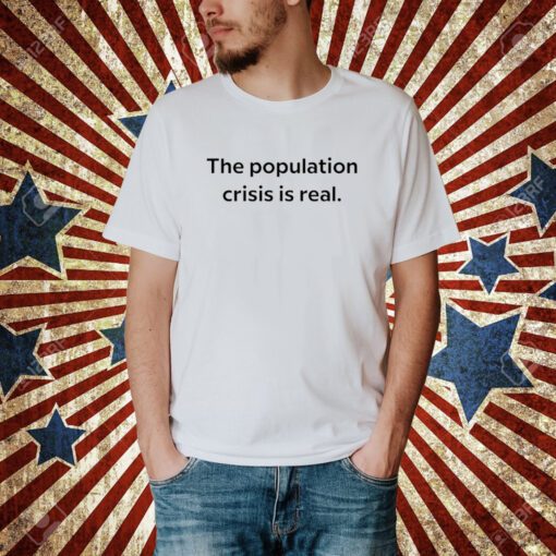 The Population Crisis Is Real T-Shirt