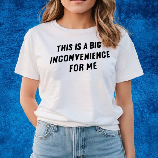 This Is A Big Inconvenience For Me Shirts