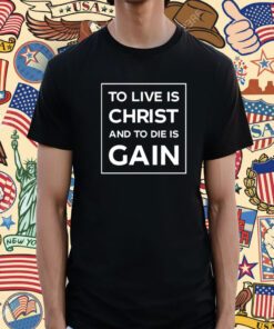 To Live Is Christ And To Die Is Gain Tee Shirt